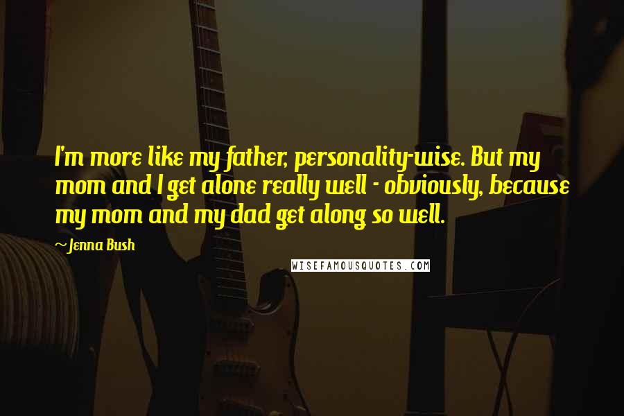 Jenna Bush Quotes: I'm more like my father, personality-wise. But my mom and I get alone really well - obviously, because my mom and my dad get along so well.