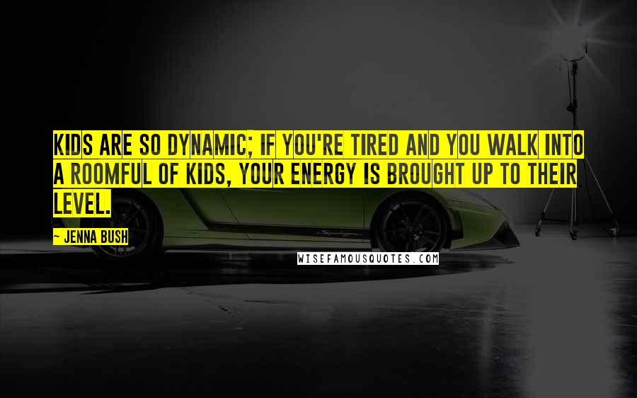 Jenna Bush Quotes: Kids are so dynamic; if you're tired and you walk into a roomful of kids, your energy is brought up to their level.