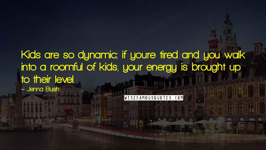 Jenna Bush Quotes: Kids are so dynamic; if you're tired and you walk into a roomful of kids, your energy is brought up to their level.