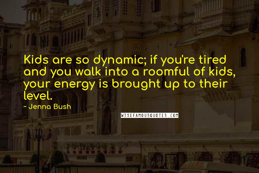 Jenna Bush Quotes: Kids are so dynamic; if you're tired and you walk into a roomful of kids, your energy is brought up to their level.