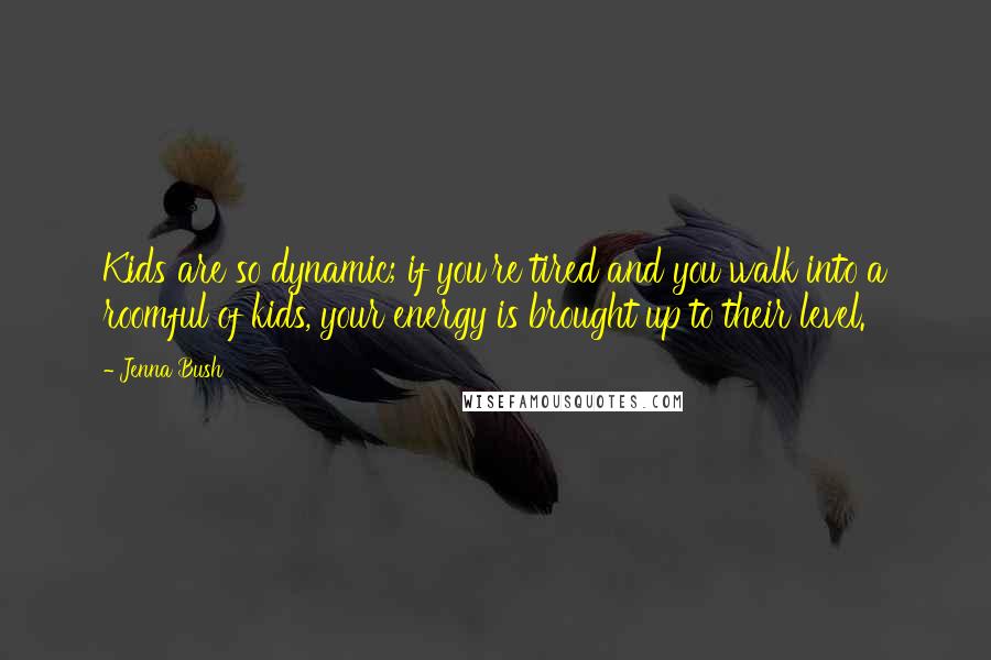 Jenna Bush Quotes: Kids are so dynamic; if you're tired and you walk into a roomful of kids, your energy is brought up to their level.