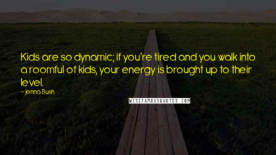 Jenna Bush Quotes: Kids are so dynamic; if you're tired and you walk into a roomful of kids, your energy is brought up to their level.
