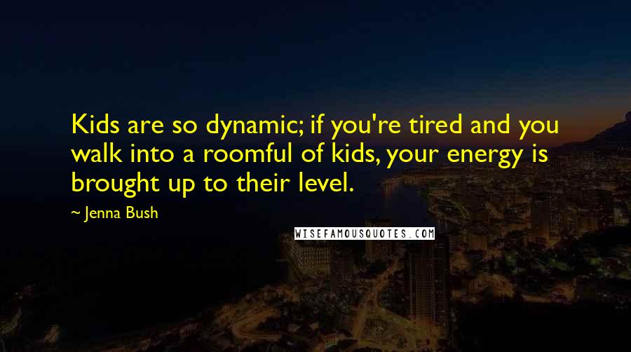 Jenna Bush Quotes: Kids are so dynamic; if you're tired and you walk into a roomful of kids, your energy is brought up to their level.