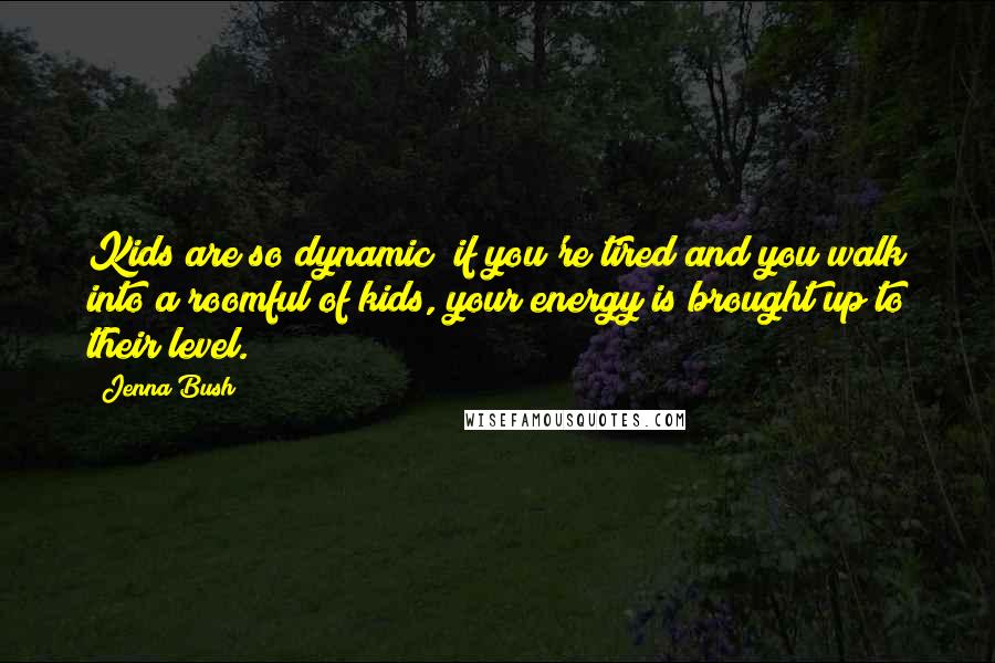 Jenna Bush Quotes: Kids are so dynamic; if you're tired and you walk into a roomful of kids, your energy is brought up to their level.