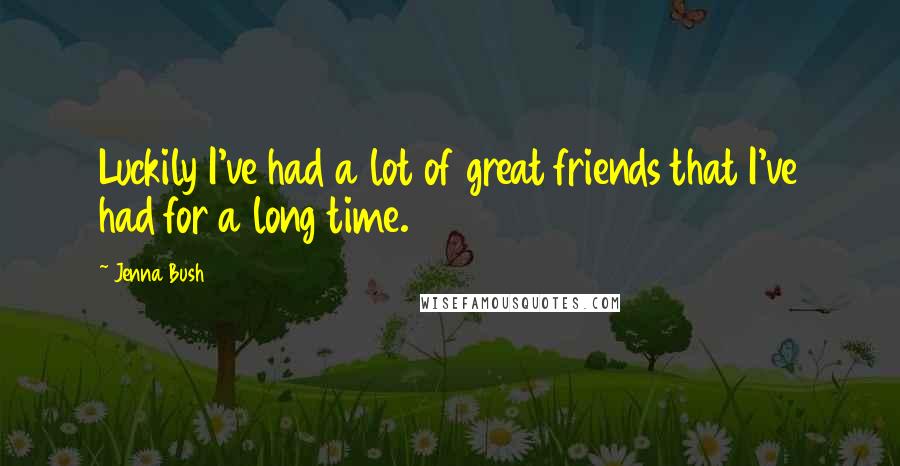 Jenna Bush Quotes: Luckily I've had a lot of great friends that I've had for a long time.