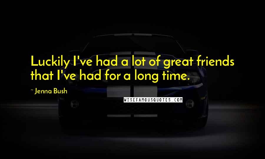 Jenna Bush Quotes: Luckily I've had a lot of great friends that I've had for a long time.