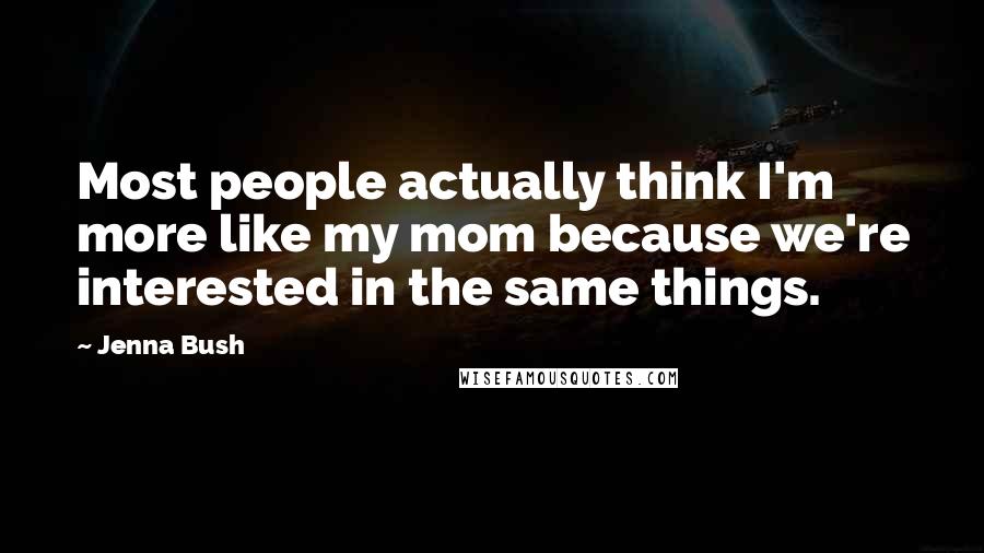 Jenna Bush Quotes: Most people actually think I'm more like my mom because we're interested in the same things.