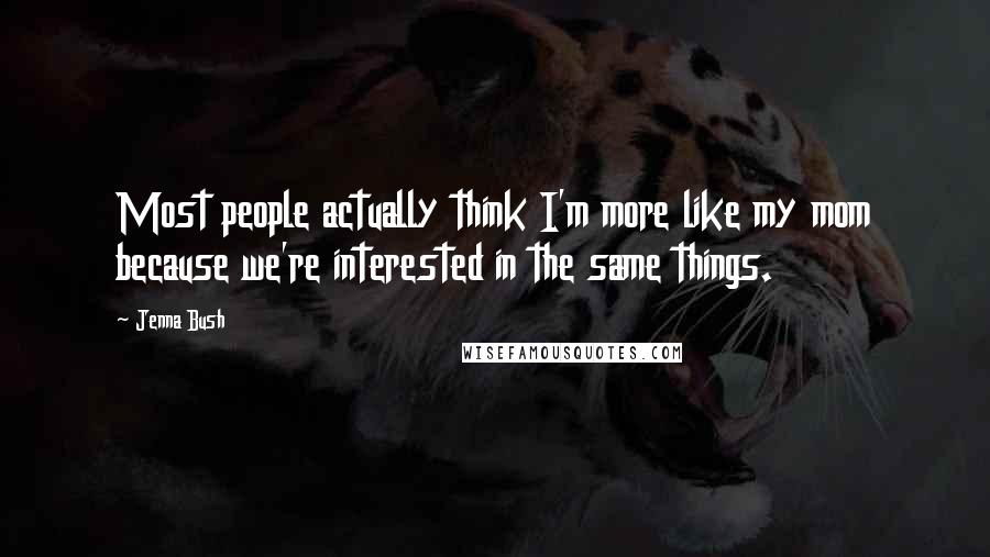 Jenna Bush Quotes: Most people actually think I'm more like my mom because we're interested in the same things.