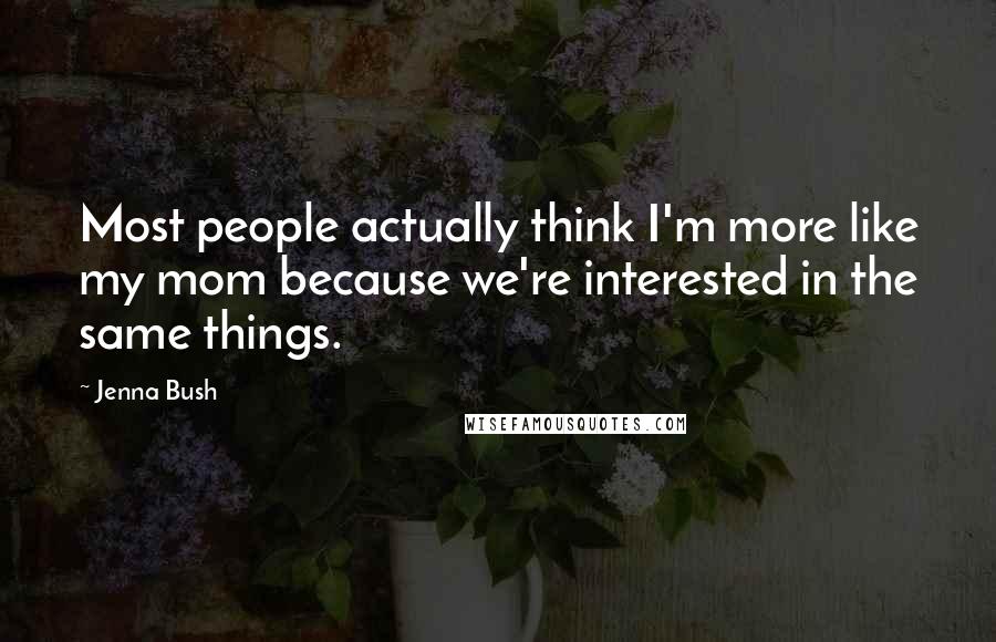 Jenna Bush Quotes: Most people actually think I'm more like my mom because we're interested in the same things.