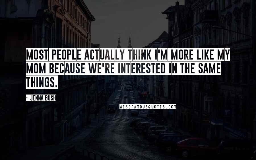 Jenna Bush Quotes: Most people actually think I'm more like my mom because we're interested in the same things.