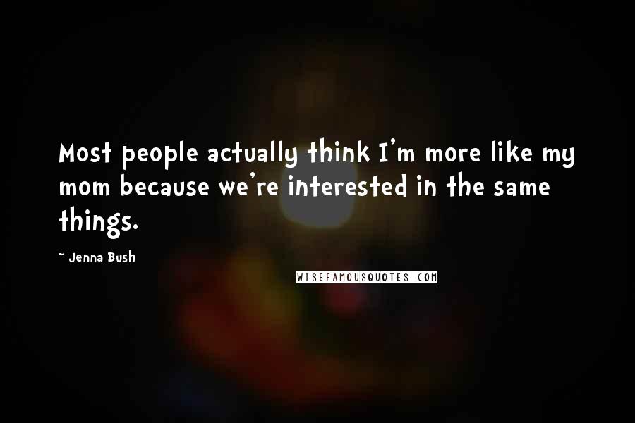 Jenna Bush Quotes: Most people actually think I'm more like my mom because we're interested in the same things.