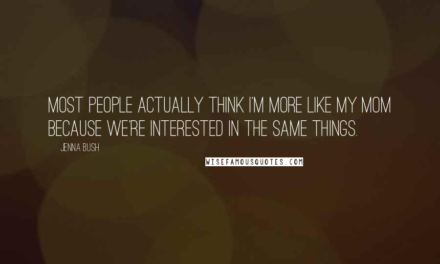 Jenna Bush Quotes: Most people actually think I'm more like my mom because we're interested in the same things.