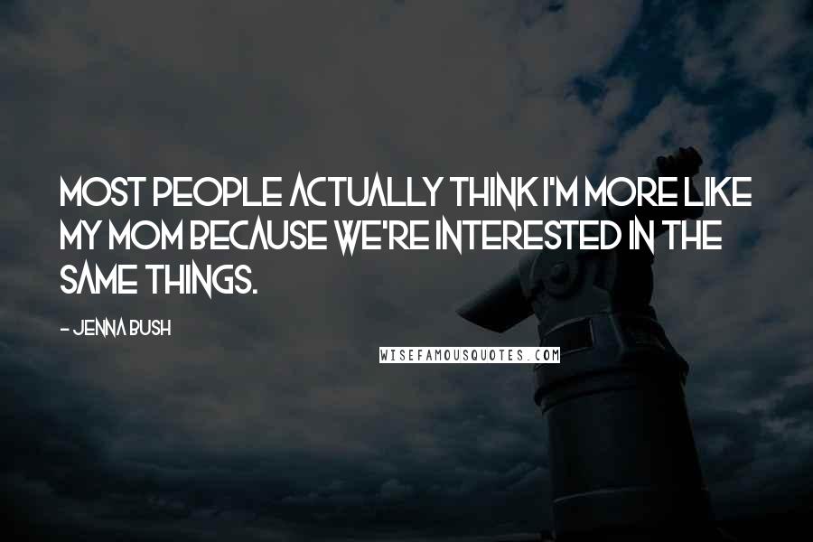 Jenna Bush Quotes: Most people actually think I'm more like my mom because we're interested in the same things.