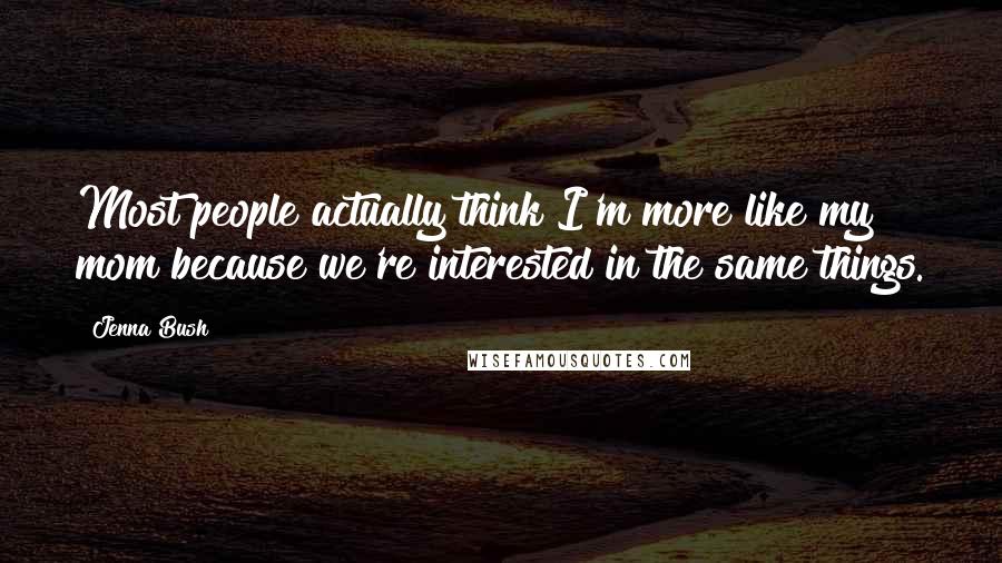 Jenna Bush Quotes: Most people actually think I'm more like my mom because we're interested in the same things.