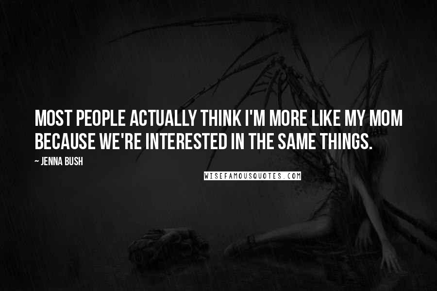 Jenna Bush Quotes: Most people actually think I'm more like my mom because we're interested in the same things.