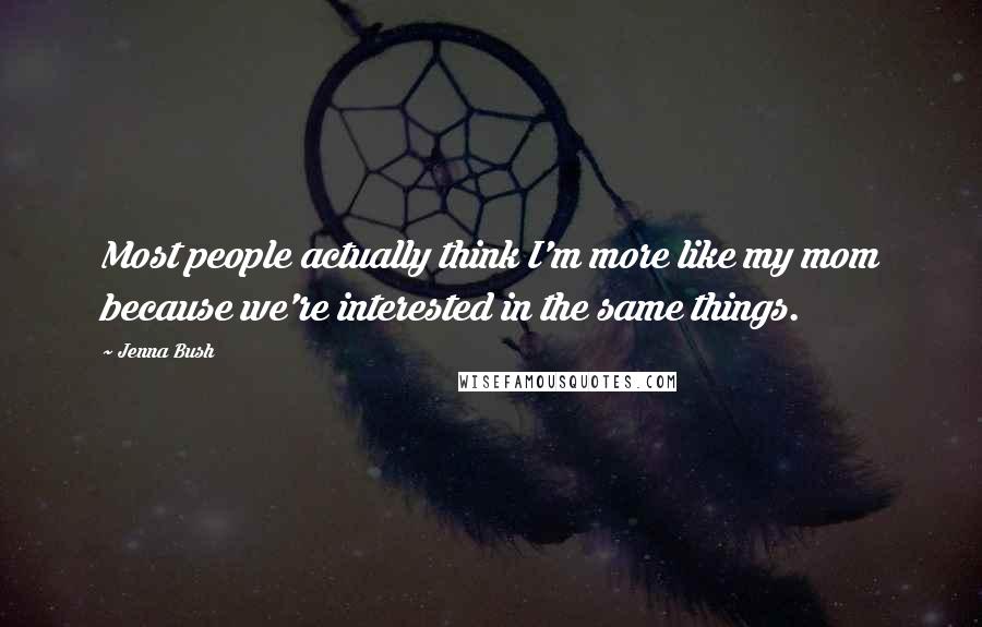 Jenna Bush Quotes: Most people actually think I'm more like my mom because we're interested in the same things.