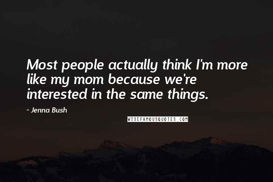Jenna Bush Quotes: Most people actually think I'm more like my mom because we're interested in the same things.