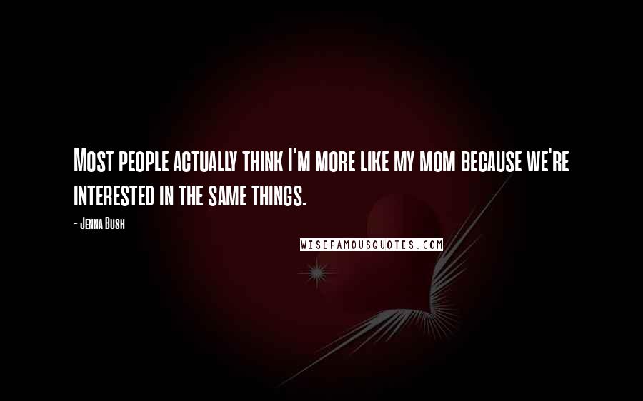 Jenna Bush Quotes: Most people actually think I'm more like my mom because we're interested in the same things.