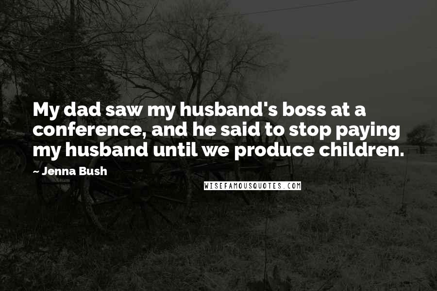 Jenna Bush Quotes: My dad saw my husband's boss at a conference, and he said to stop paying my husband until we produce children.