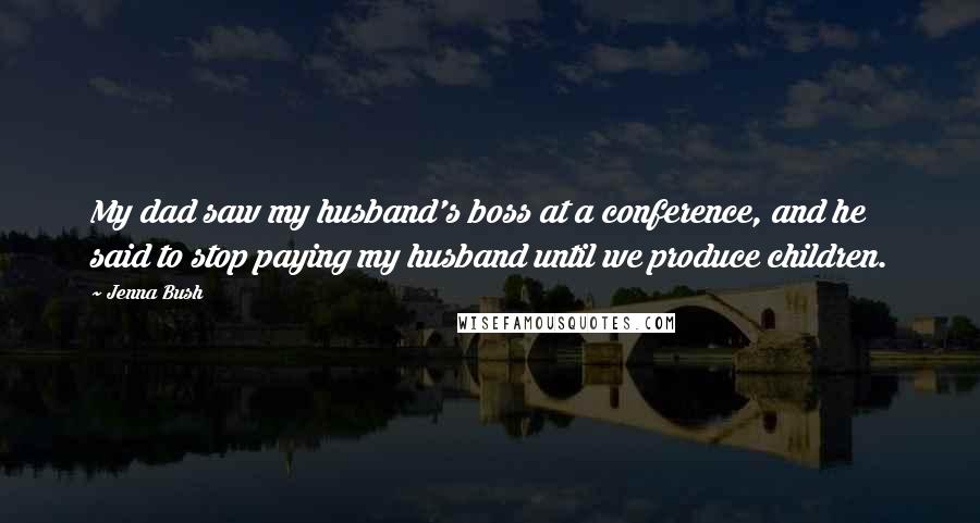 Jenna Bush Quotes: My dad saw my husband's boss at a conference, and he said to stop paying my husband until we produce children.