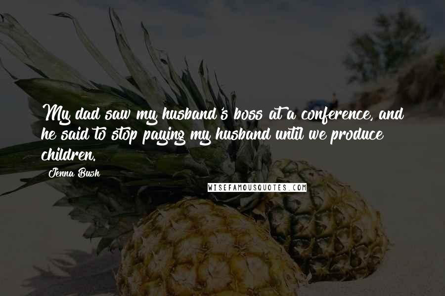 Jenna Bush Quotes: My dad saw my husband's boss at a conference, and he said to stop paying my husband until we produce children.