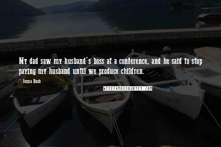 Jenna Bush Quotes: My dad saw my husband's boss at a conference, and he said to stop paying my husband until we produce children.