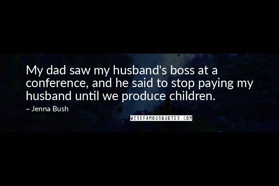 Jenna Bush Quotes: My dad saw my husband's boss at a conference, and he said to stop paying my husband until we produce children.