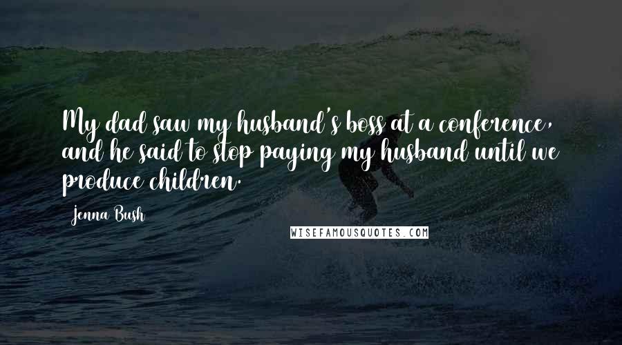 Jenna Bush Quotes: My dad saw my husband's boss at a conference, and he said to stop paying my husband until we produce children.