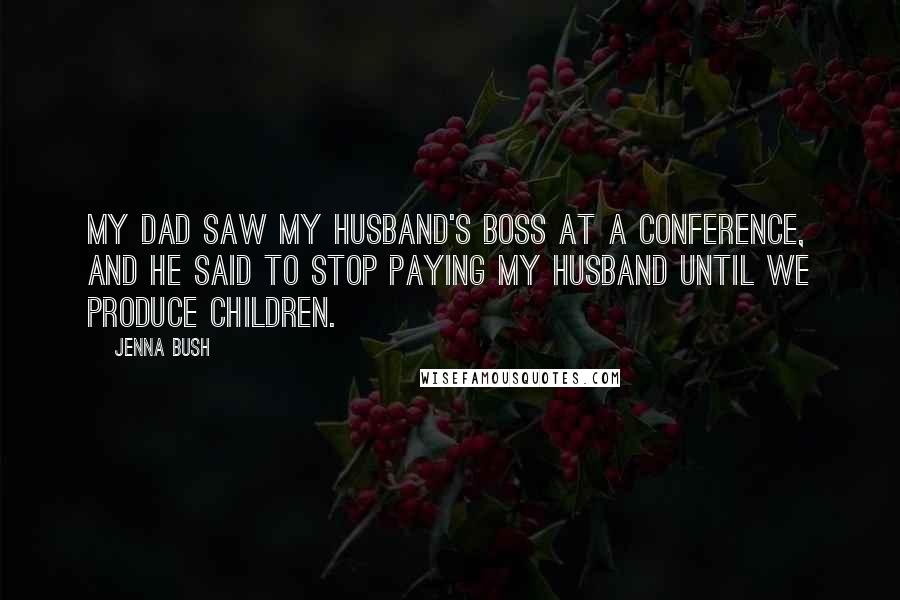 Jenna Bush Quotes: My dad saw my husband's boss at a conference, and he said to stop paying my husband until we produce children.