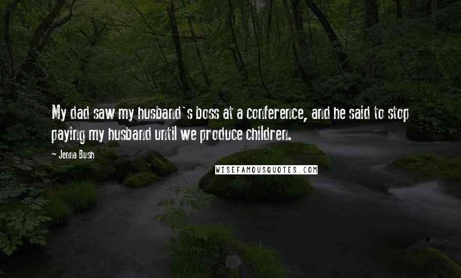 Jenna Bush Quotes: My dad saw my husband's boss at a conference, and he said to stop paying my husband until we produce children.