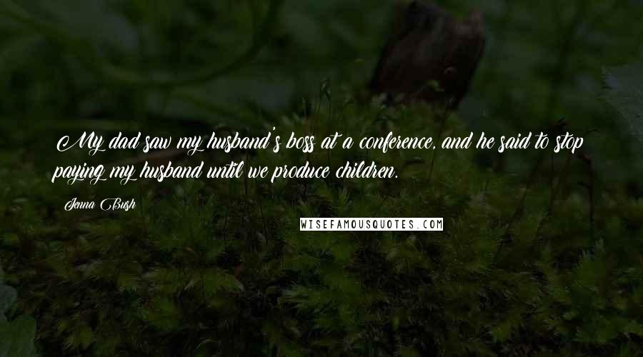 Jenna Bush Quotes: My dad saw my husband's boss at a conference, and he said to stop paying my husband until we produce children.