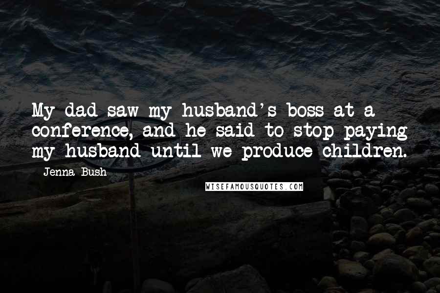 Jenna Bush Quotes: My dad saw my husband's boss at a conference, and he said to stop paying my husband until we produce children.