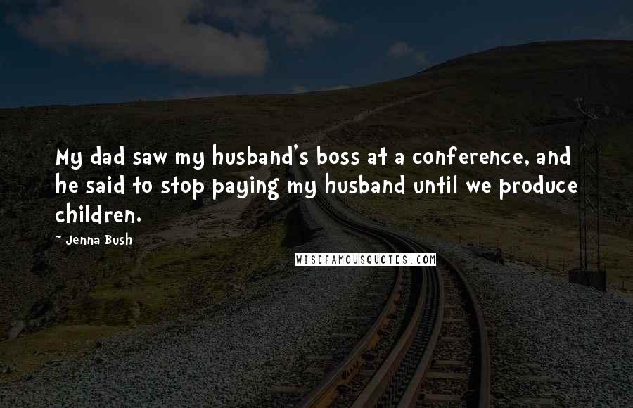 Jenna Bush Quotes: My dad saw my husband's boss at a conference, and he said to stop paying my husband until we produce children.