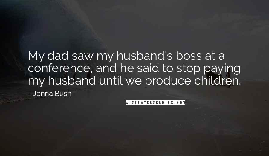 Jenna Bush Quotes: My dad saw my husband's boss at a conference, and he said to stop paying my husband until we produce children.