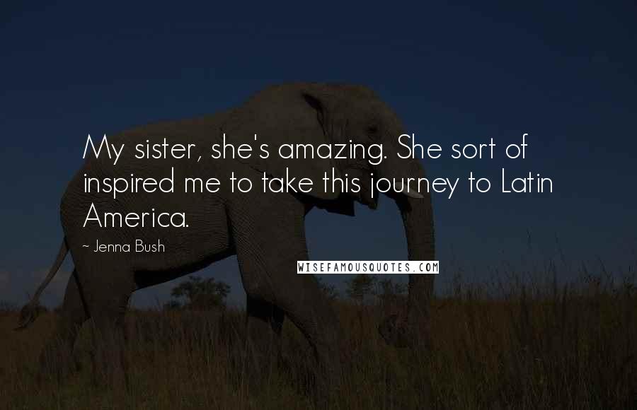 Jenna Bush Quotes: My sister, she's amazing. She sort of inspired me to take this journey to Latin America.