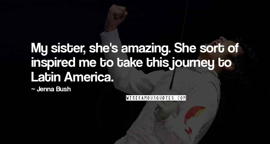 Jenna Bush Quotes: My sister, she's amazing. She sort of inspired me to take this journey to Latin America.