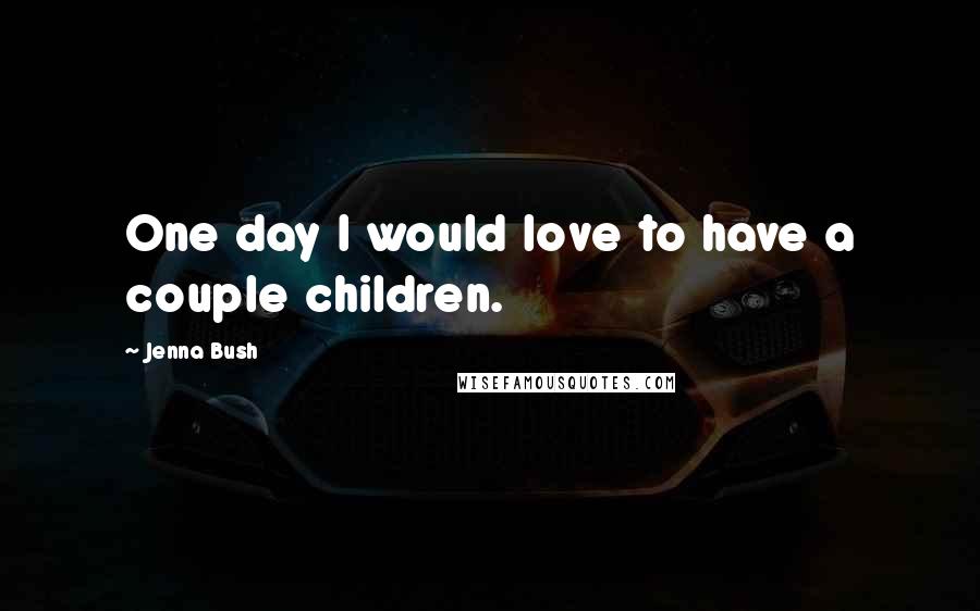 Jenna Bush Quotes: One day I would love to have a couple children.