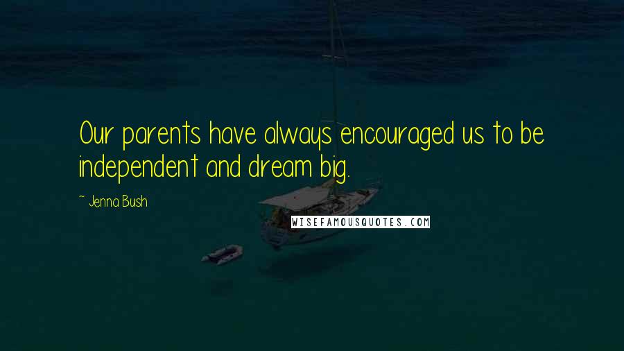 Jenna Bush Quotes: Our parents have always encouraged us to be independent and dream big.