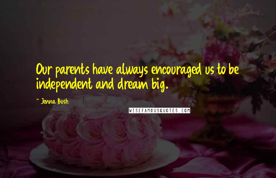 Jenna Bush Quotes: Our parents have always encouraged us to be independent and dream big.