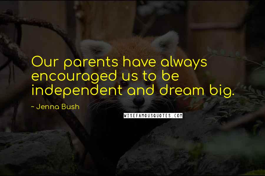 Jenna Bush Quotes: Our parents have always encouraged us to be independent and dream big.
