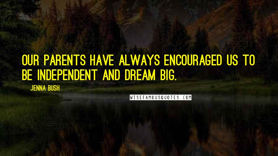 Jenna Bush Quotes: Our parents have always encouraged us to be independent and dream big.