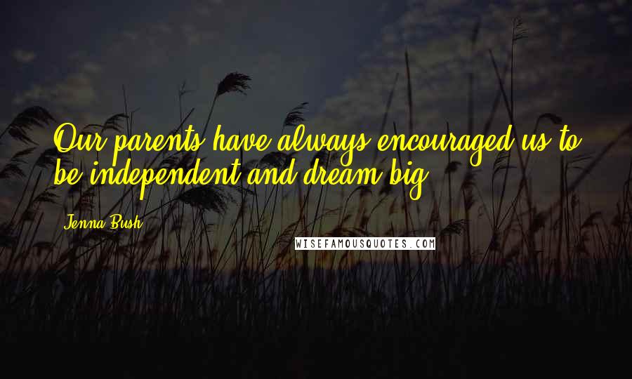 Jenna Bush Quotes: Our parents have always encouraged us to be independent and dream big.