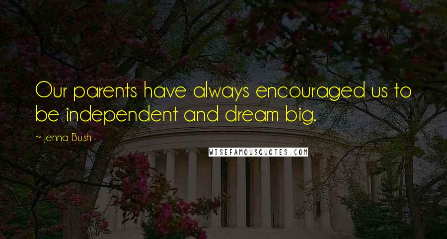 Jenna Bush Quotes: Our parents have always encouraged us to be independent and dream big.
