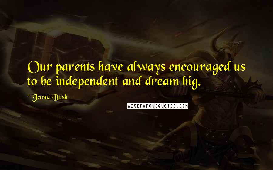 Jenna Bush Quotes: Our parents have always encouraged us to be independent and dream big.