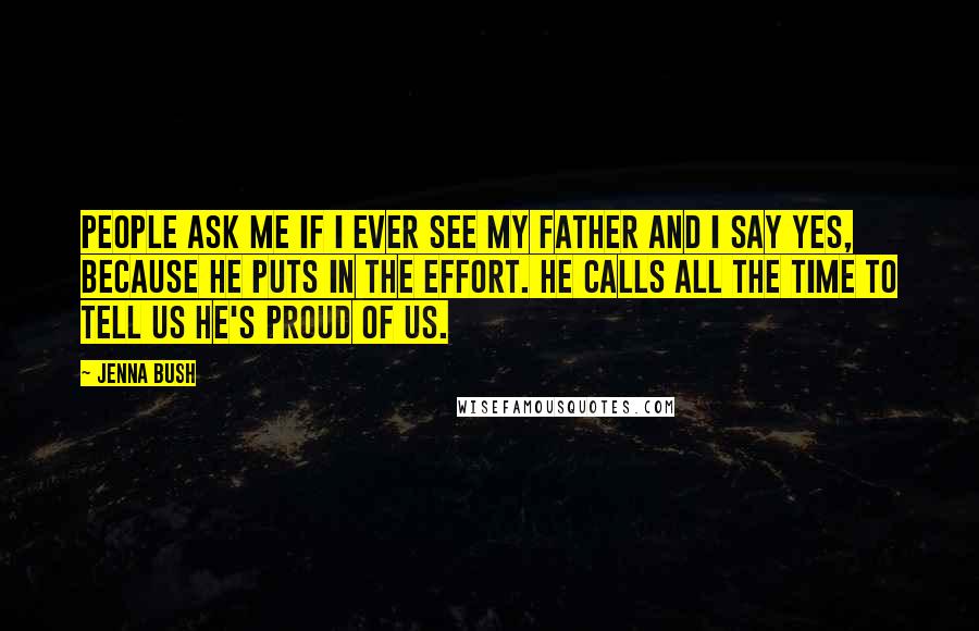 Jenna Bush Quotes: People ask me if I ever see my father and I say yes, because he puts in the effort. He calls all the time to tell us he's proud of us.