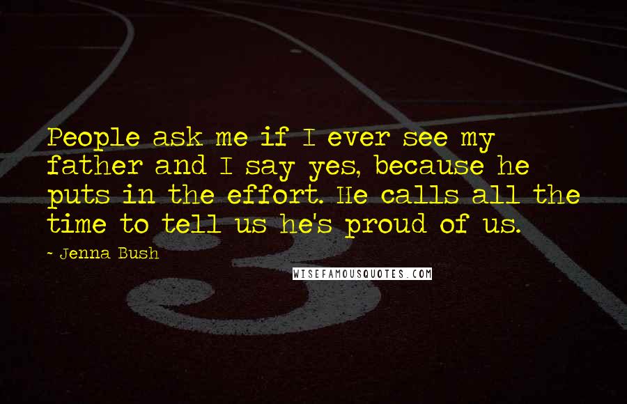 Jenna Bush Quotes: People ask me if I ever see my father and I say yes, because he puts in the effort. He calls all the time to tell us he's proud of us.