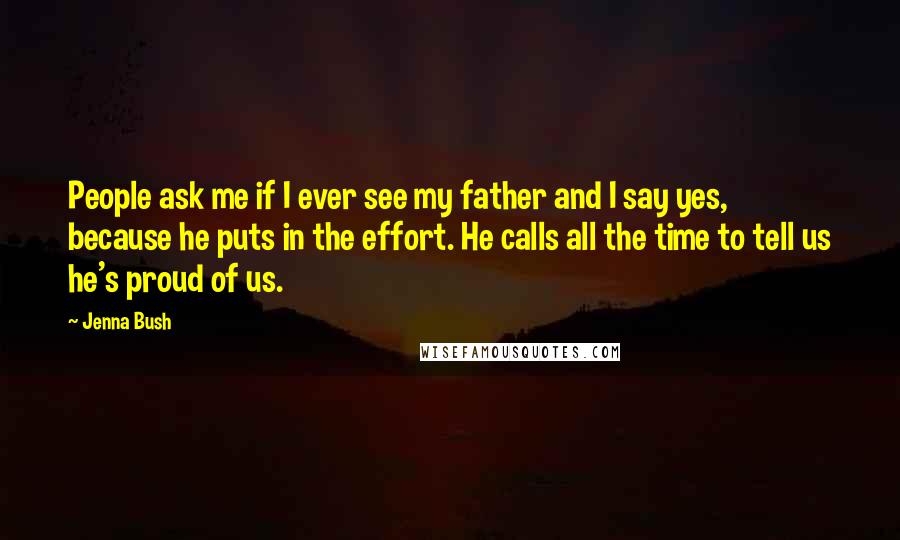 Jenna Bush Quotes: People ask me if I ever see my father and I say yes, because he puts in the effort. He calls all the time to tell us he's proud of us.