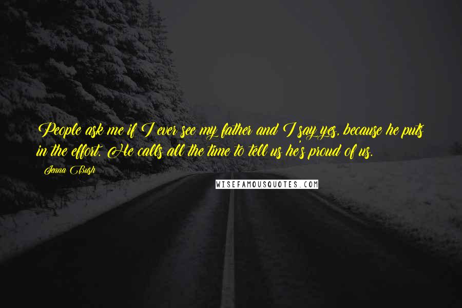 Jenna Bush Quotes: People ask me if I ever see my father and I say yes, because he puts in the effort. He calls all the time to tell us he's proud of us.