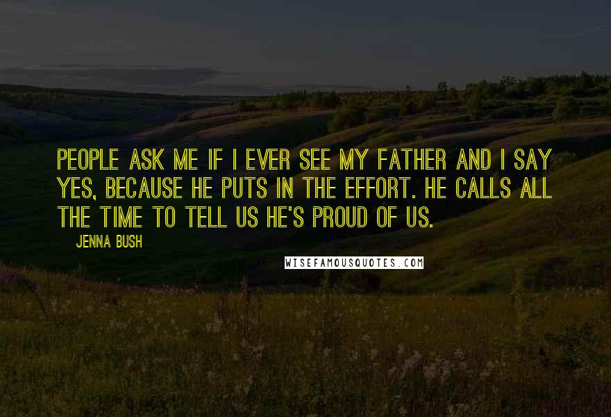 Jenna Bush Quotes: People ask me if I ever see my father and I say yes, because he puts in the effort. He calls all the time to tell us he's proud of us.
