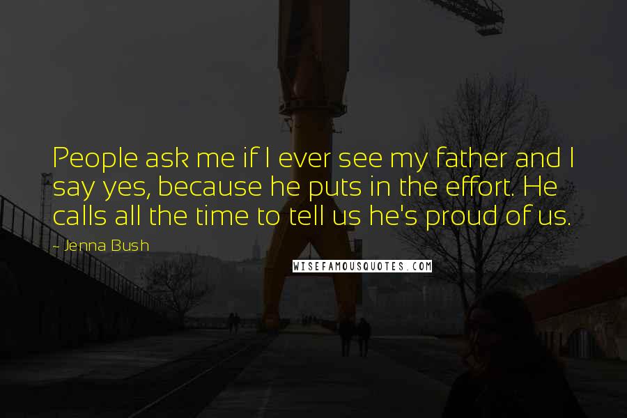 Jenna Bush Quotes: People ask me if I ever see my father and I say yes, because he puts in the effort. He calls all the time to tell us he's proud of us.